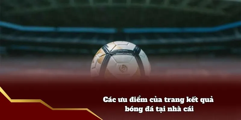 Các ưu điểm của trang kết quả bóng đá tại nhà cái
