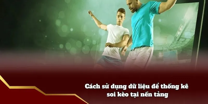 Cách sử dụng dữ liệu để thống kê soi kèo tại nền tảng