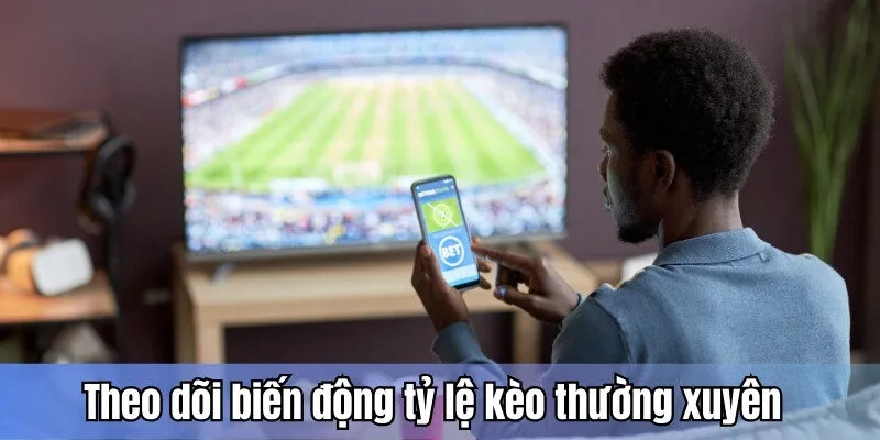 Theo dõi biến động tỷ lệ kèo để đưa ra phương án điều chỉnh phù hợp