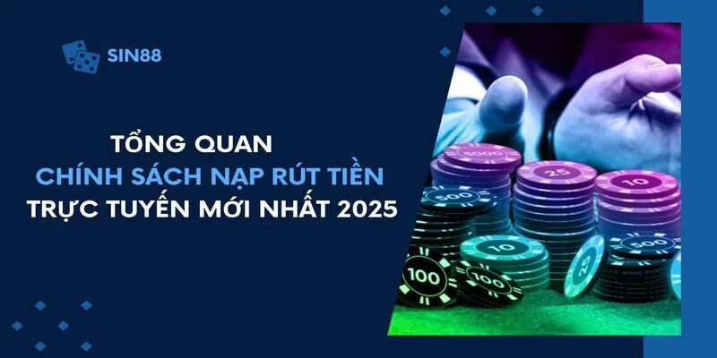 Tổng quan chính sách nạp rút tiền trực tuyến mới nhất 2025